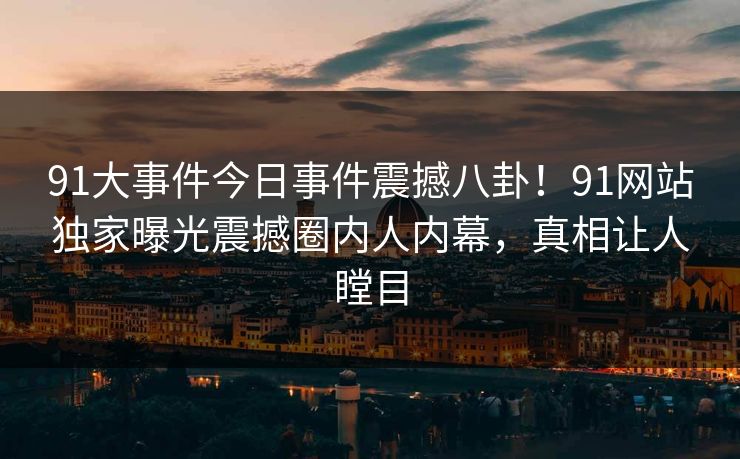 91大事件今日事件震撼八卦！91网站独家曝光震撼圈内人内幕，真相让人瞠目