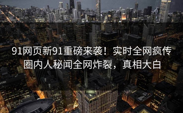 91网页新91重磅来袭！实时全网疯传圈内人秘闻全网炸裂，真相大白