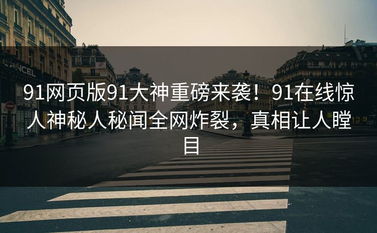 91网页版91大神重磅来袭！91在线惊人神秘人秘闻全网炸裂，真相让人瞠目