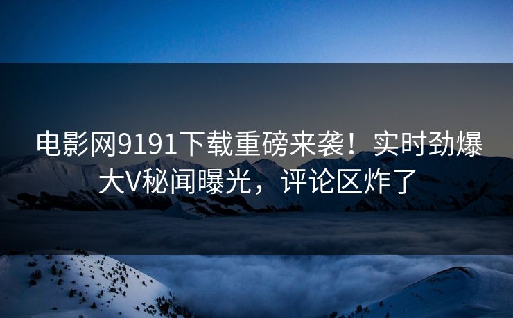 电影网9191下载重磅来袭！实时劲爆大V秘闻曝光，评论区炸了