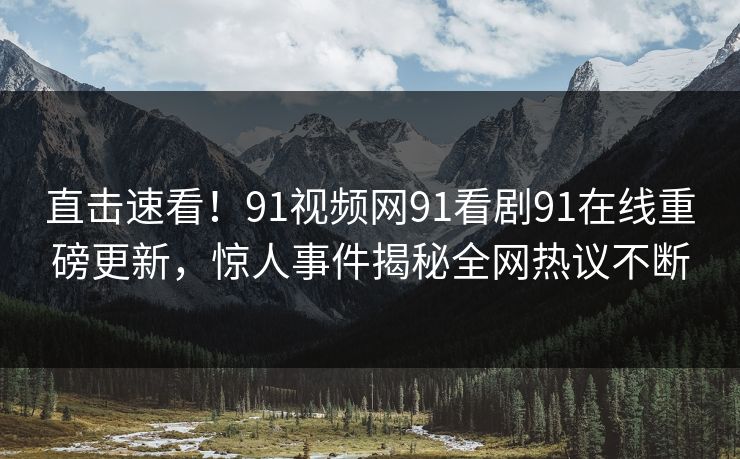 直击速看！91视频网91看剧91在线重磅更新，惊人事件揭秘全网热议不断