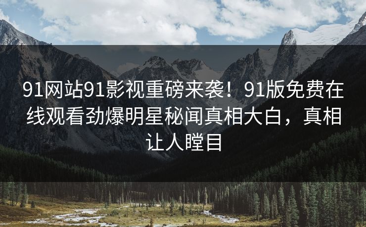 91网站91影视重磅来袭！91版免费在线观看劲爆明星秘闻真相大白，真相让人瞠目