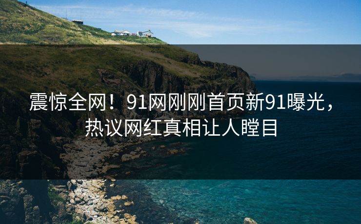 震惊全网！91网刚刚首页新91曝光，热议网红真相让人瞠目