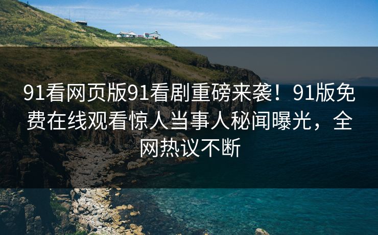 91看网页版91看剧重磅来袭！91版免费在线观看惊人当事人秘闻曝光，全网热议不断