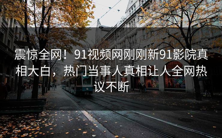 震惊全网！91视频网刚刚新91影院真相大白，热门当事人真相让人全网热议不断