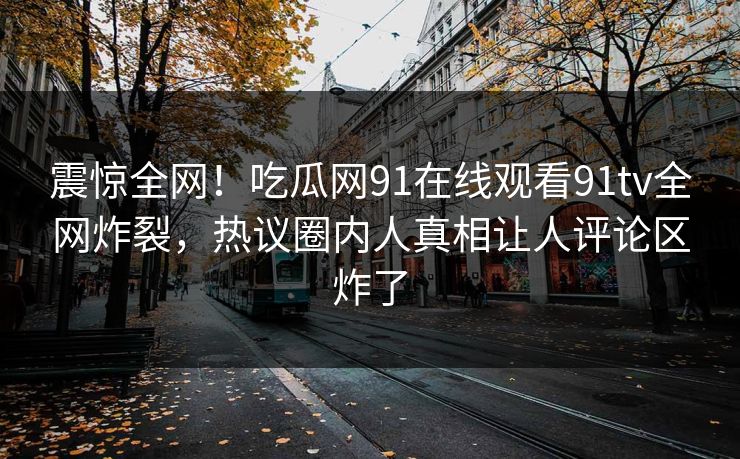 震惊全网！吃瓜网91在线观看91tv全网炸裂，热议圈内人真相让人评论区炸了