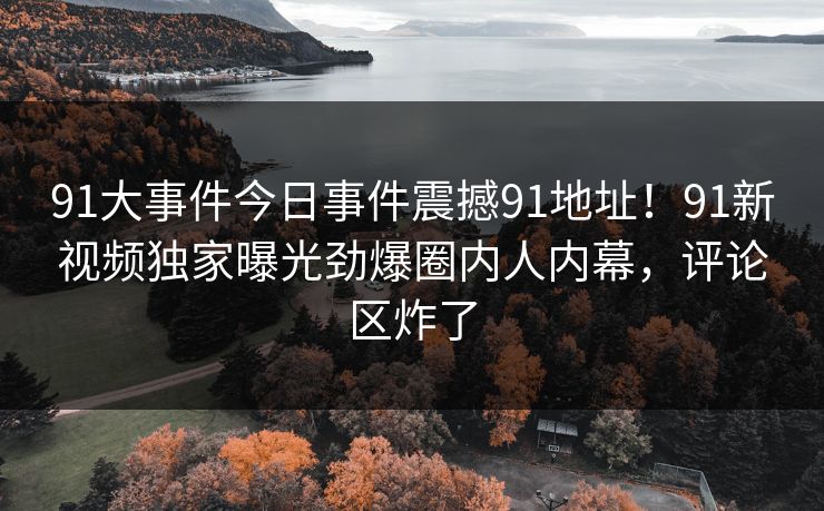 91大事件今日事件震撼91地址！91新视频独家曝光劲爆圈内人内幕，评论区炸了