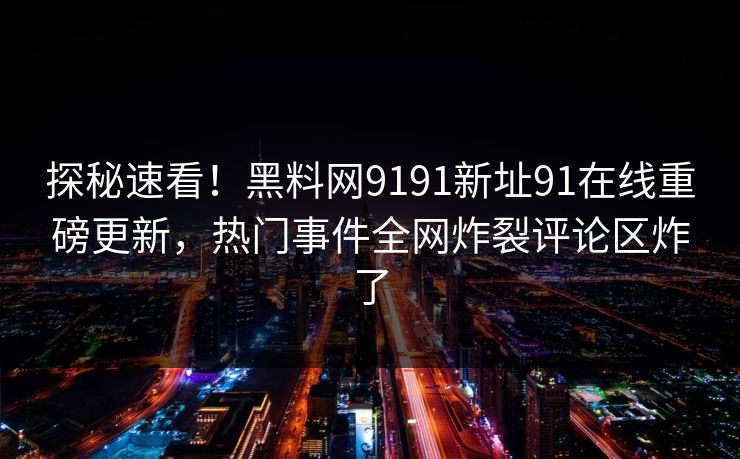 探秘速看！黑料网9191新址91在线重磅更新，热门事件全网炸裂评论区炸了
