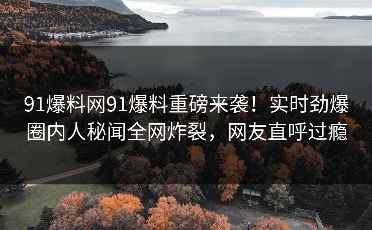 91爆料网91爆料重磅来袭！实时劲爆圈内人秘闻全网炸裂，网友直呼过瘾