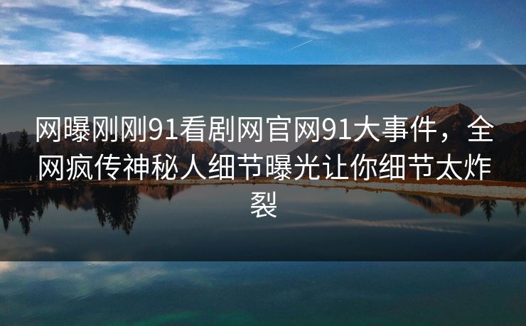 网曝刚刚91看剧网官网91大事件，全网疯传神秘人细节曝光让你细节太炸裂