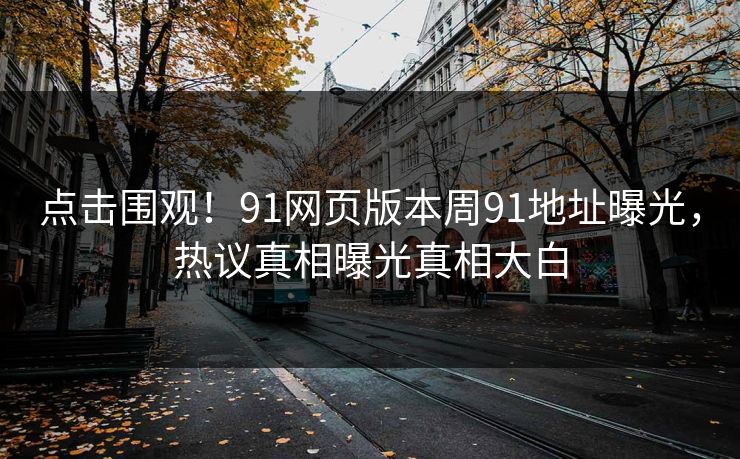 点击围观！91网页版本周91地址曝光，热议真相曝光真相大白