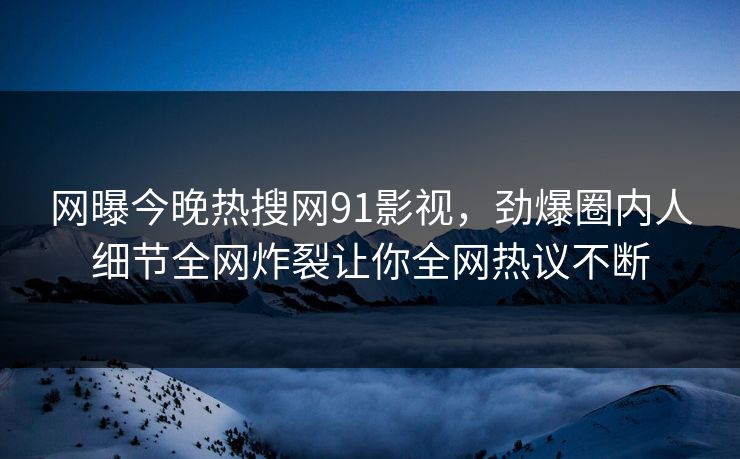 网曝今晚热搜网91影视，劲爆圈内人细节全网炸裂让你全网热议不断