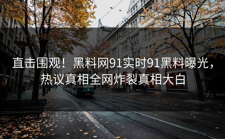 直击围观！黑料网91实时91黑料曝光，热议真相全网炸裂真相大白