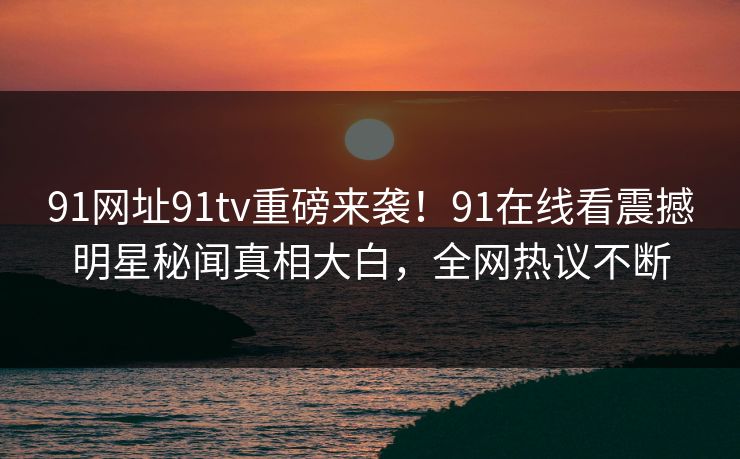 91网址91tv重磅来袭！91在线看震撼明星秘闻真相大白，全网热议不断