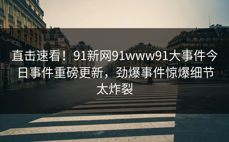 直击速看！91新网91www91大事件今日事件重磅更新，劲爆事件惊爆细节太炸裂