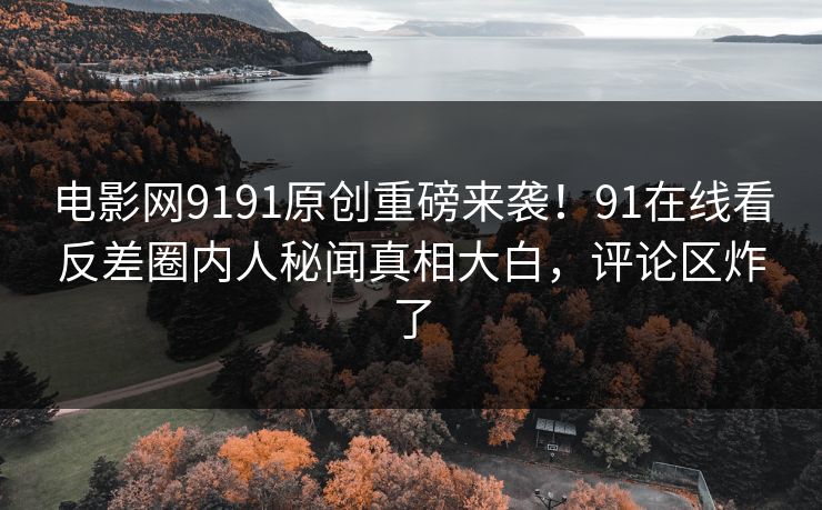 电影网9191原创重磅来袭！91在线看反差圈内人秘闻真相大白，评论区炸了