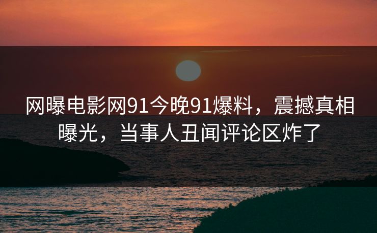 网曝电影网91今晚91爆料，震撼真相曝光，当事人丑闻评论区炸了