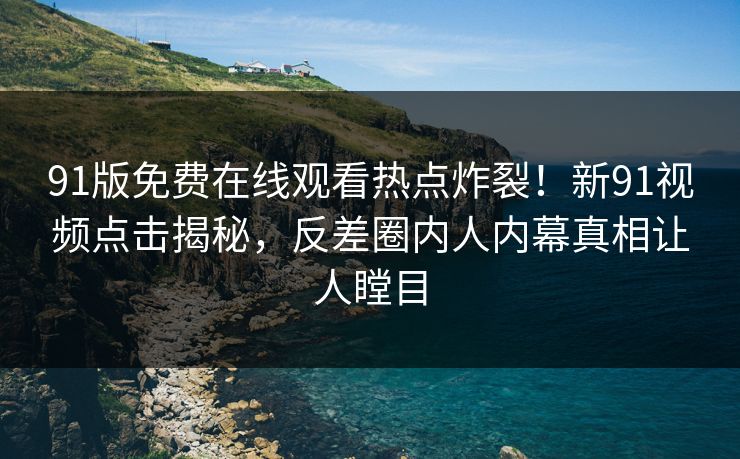 91版免费在线观看热点炸裂！新91视频点击揭秘，反差圈内人内幕真相让人瞠目