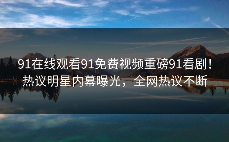 91在线观看91免费视频重磅91看剧！热议明星内幕曝光，全网热议不断
