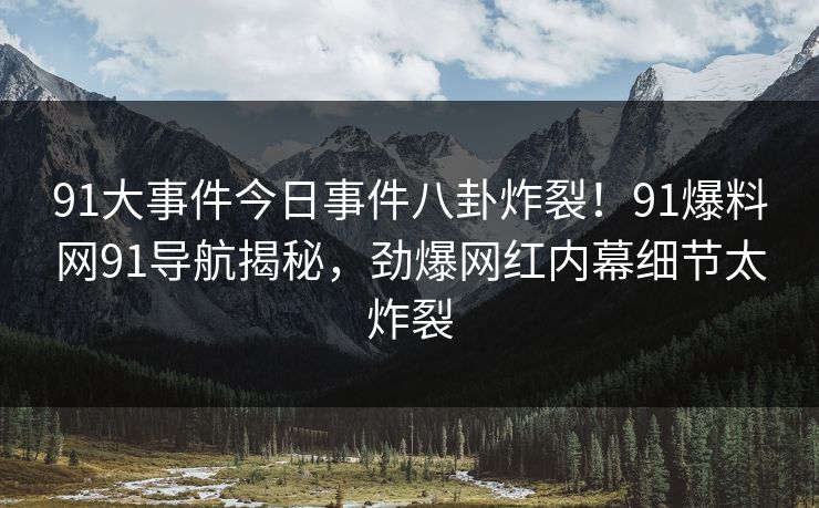 91大事件今日事件八卦炸裂！91爆料网91导航揭秘，劲爆网红内幕细节太炸裂