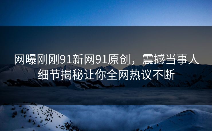 网曝刚刚91新网91原创，震撼当事人细节揭秘让你全网热议不断