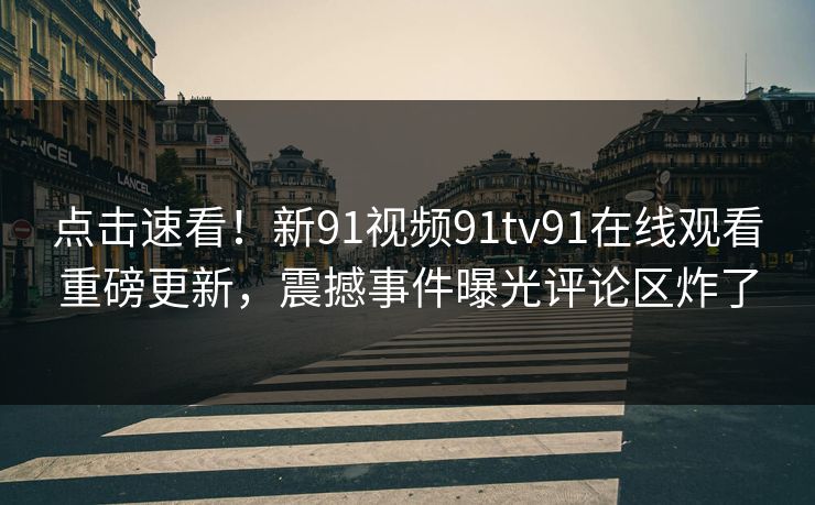点击速看！新91视频91tv91在线观看重磅更新，震撼事件曝光评论区炸了