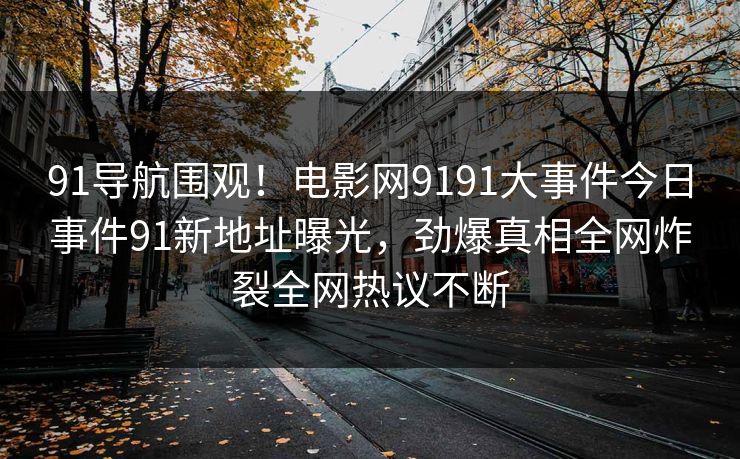 91导航围观！电影网9191大事件今日事件91新地址曝光，劲爆真相全网炸裂全网热议不断