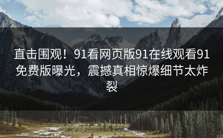 直击围观！91看网页版91在线观看91免费版曝光，震撼真相惊爆细节太炸裂