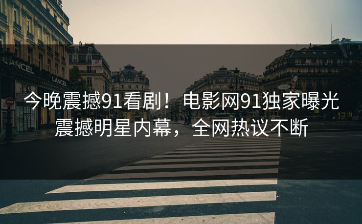 今晚震撼91看剧！电影网91独家曝光震撼明星内幕，全网热议不断