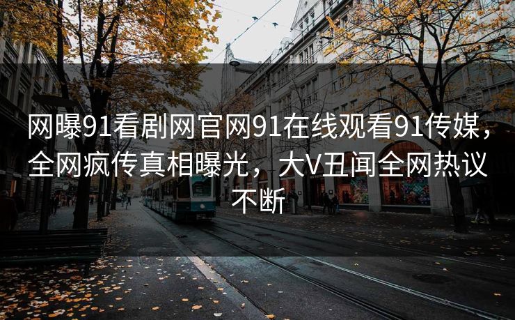 网曝91看剧网官网91在线观看91传媒，全网疯传真相曝光，大V丑闻全网热议不断