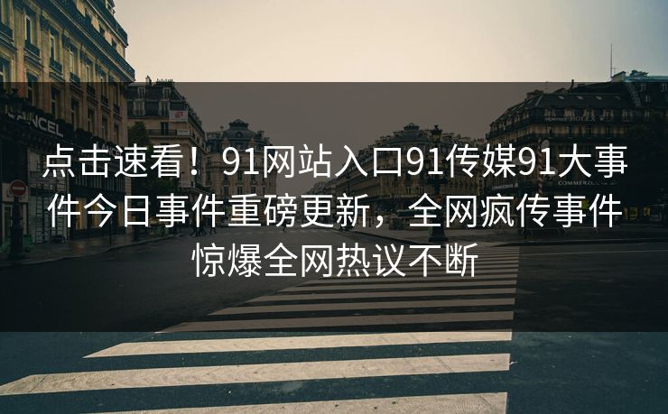 点击速看！91网站入口91传媒91大事件今日事件重磅更新，全网疯传事件惊爆全网热议不断