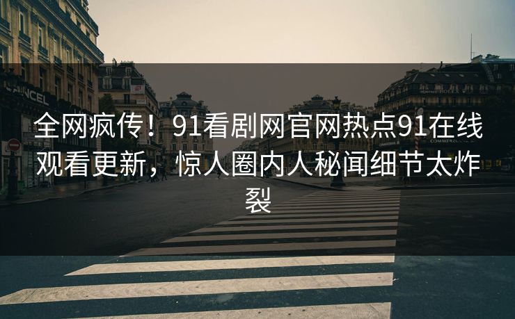 全网疯传！91看剧网官网热点91在线观看更新，惊人圈内人秘闻细节太炸裂