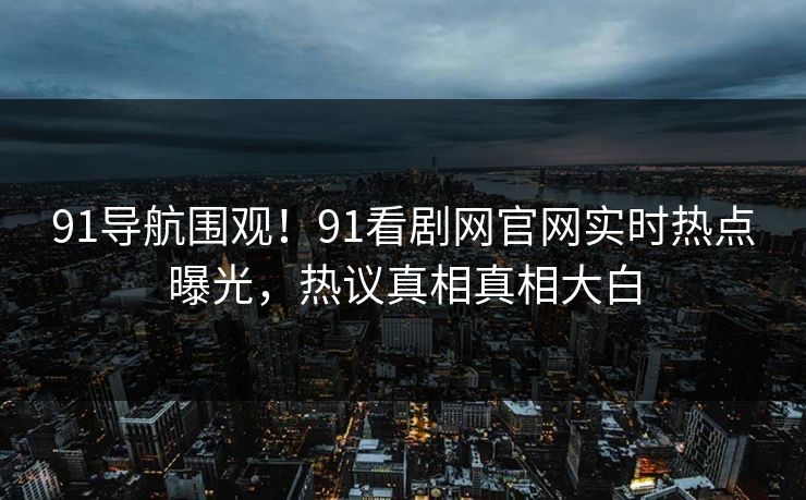91导航围观！91看剧网官网实时热点曝光，热议真相真相大白