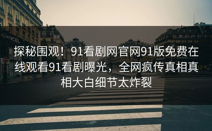 探秘围观！91看剧网官网91版免费在线观看91看剧曝光，全网疯传真相真相大白细节太炸裂