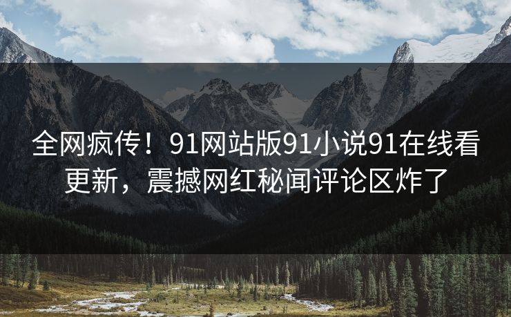 全网疯传！91网站版91小说91在线看更新，震撼网红秘闻评论区炸了