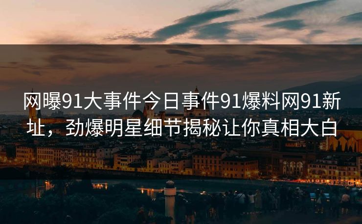 网曝91大事件今日事件91爆料网91新址，劲爆明星细节揭秘让你真相大白