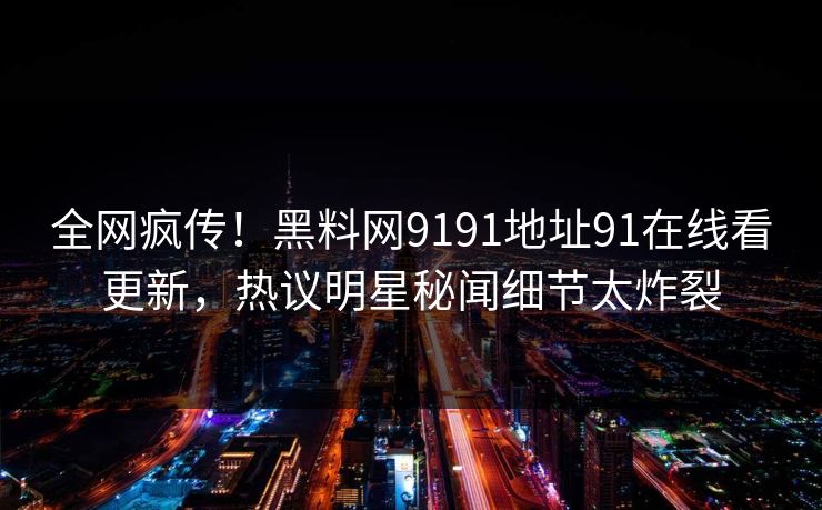 全网疯传！黑料网9191地址91在线看更新，热议明星秘闻细节太炸裂