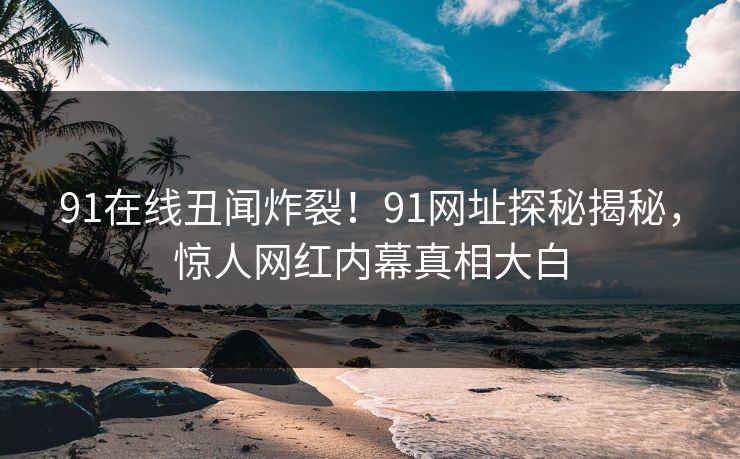 91在线丑闻炸裂！91网址探秘揭秘，惊人网红内幕真相大白