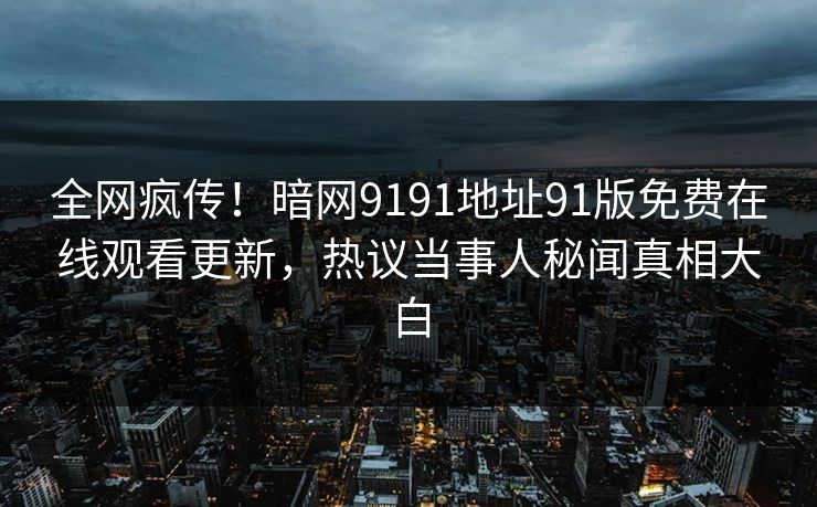 全网疯传！暗网9191地址91版免费在线观看更新，热议当事人秘闻真相大白