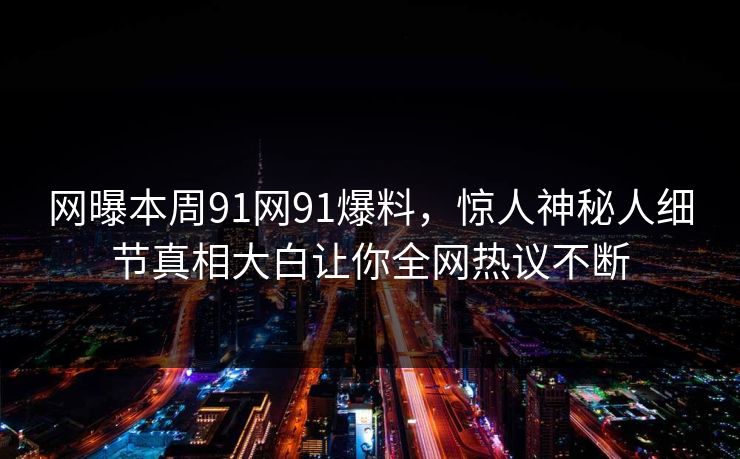 网曝本周91网91爆料，惊人神秘人细节真相大白让你全网热议不断