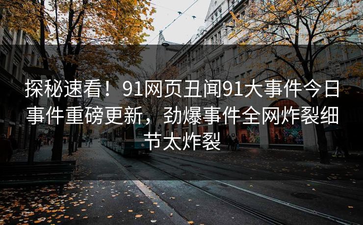 探秘速看！91网页丑闻91大事件今日事件重磅更新，劲爆事件全网炸裂细节太炸裂