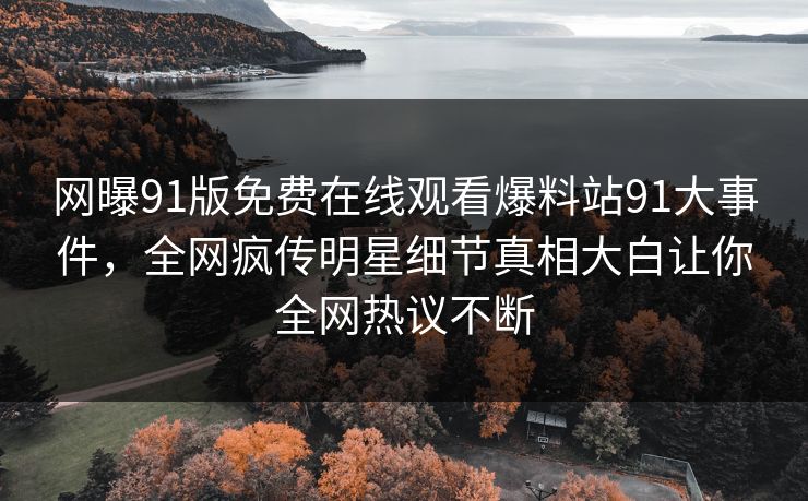 网曝91版免费在线观看爆料站91大事件，全网疯传明星细节真相大白让你全网热议不断