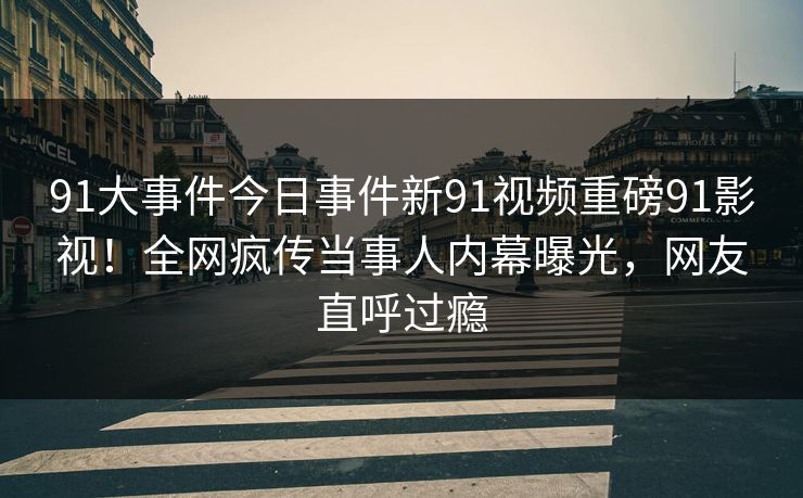 91大事件今日事件新91视频重磅91影视！全网疯传当事人内幕曝光，网友直呼过瘾