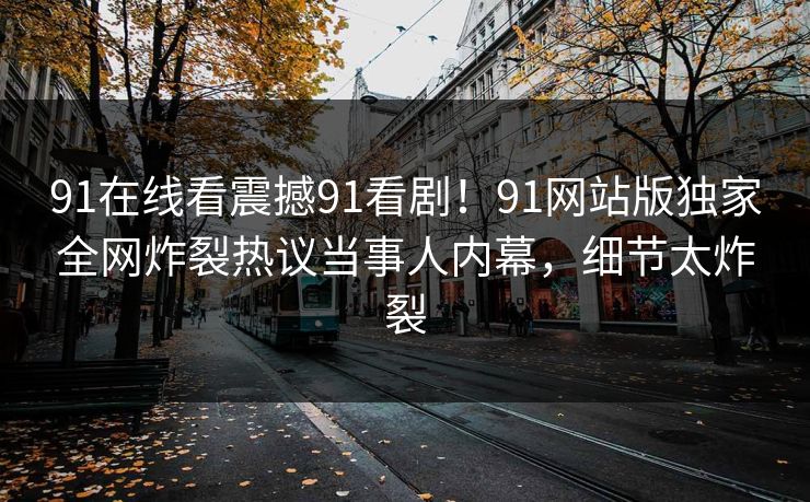 91在线看震撼91看剧！91网站版独家全网炸裂热议当事人内幕，细节太炸裂