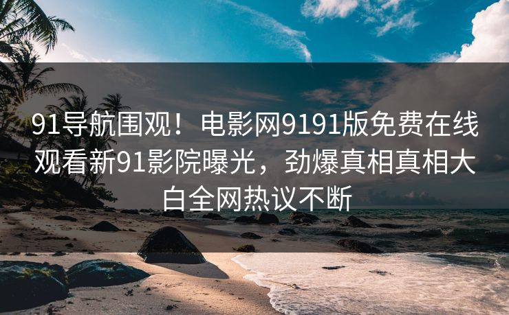 91导航围观！电影网9191版免费在线观看新91影院曝光，劲爆真相真相大白全网热议不断