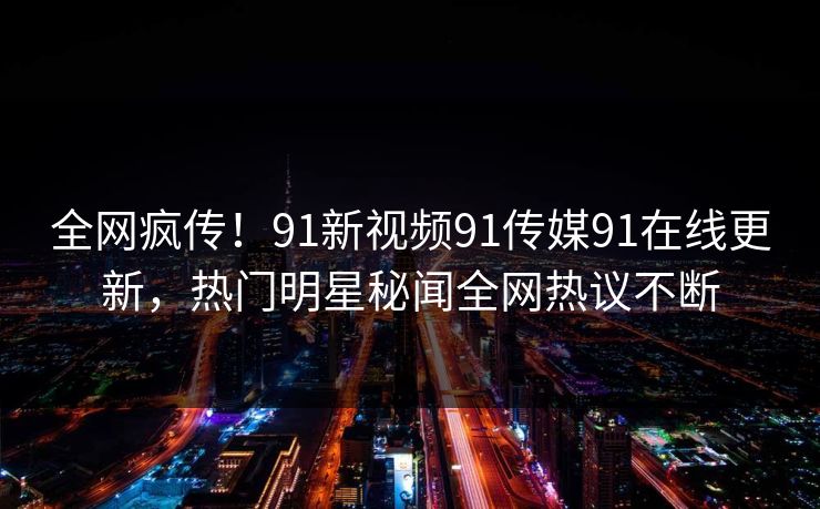 全网疯传！91新视频91传媒91在线更新，热门明星秘闻全网热议不断