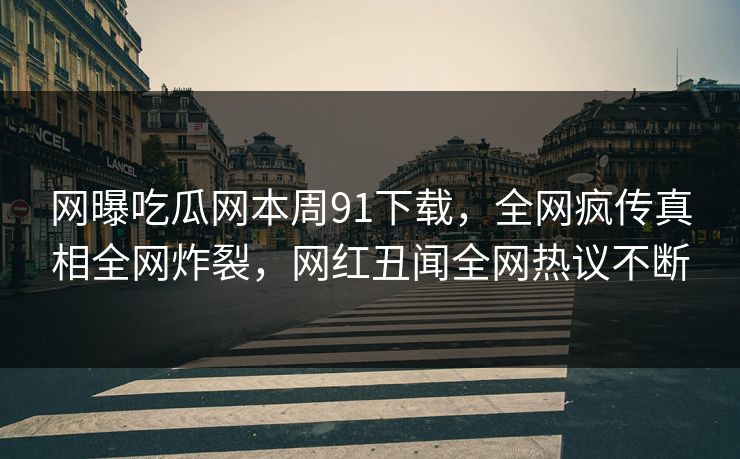 网曝吃瓜网本周91下载，全网疯传真相全网炸裂，网红丑闻全网热议不断