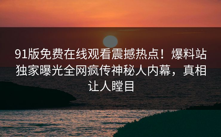 91版免费在线观看震撼热点！爆料站独家曝光全网疯传神秘人内幕，真相让人瞠目
