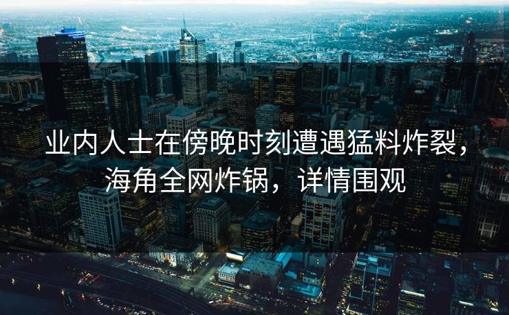 业内人士在傍晚时刻遭遇猛料炸裂，海角全网炸锅，详情围观