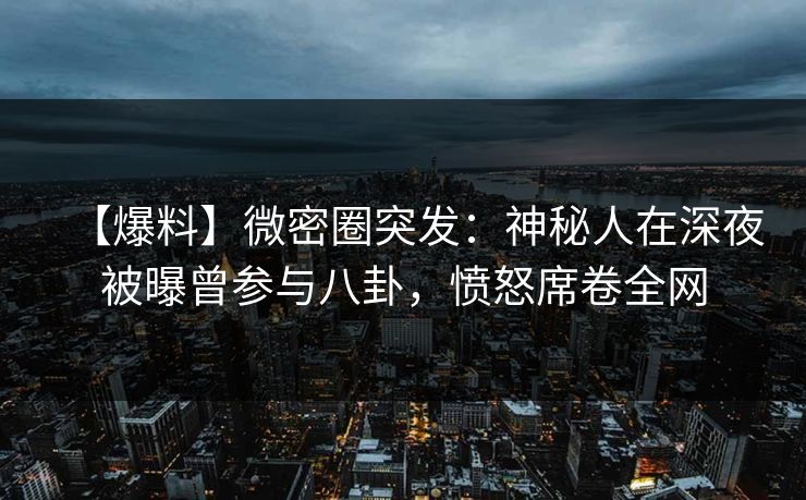【爆料】微密圈突发：神秘人在深夜被曝曾参与八卦，愤怒席卷全网